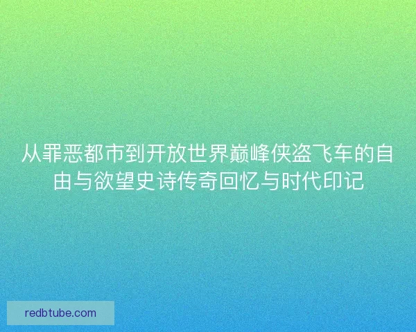 从罪恶都市到开放世界巅峰侠盗飞车的自由与欲望史诗传奇回忆与时代印记