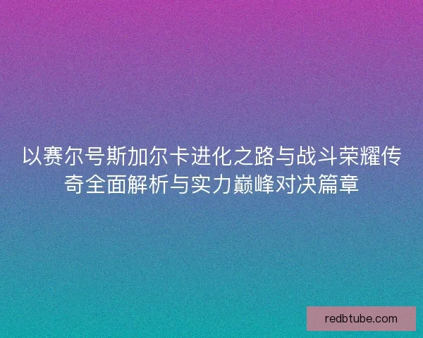 以赛尔号斯加尔卡进化之路与战斗荣耀传奇全面解析与实力巅峰对决篇章